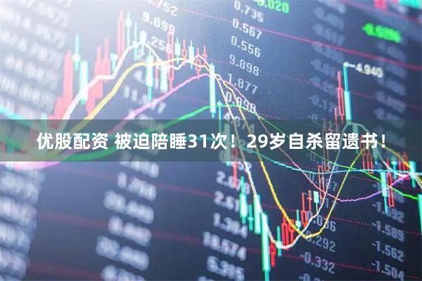 优股配资 被迫陪睡31次！29岁自杀留遗书！