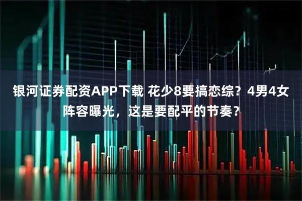 银河证券配资APP下载 花少8要搞恋综？4男4女阵容曝光，这是要配平的节奏？