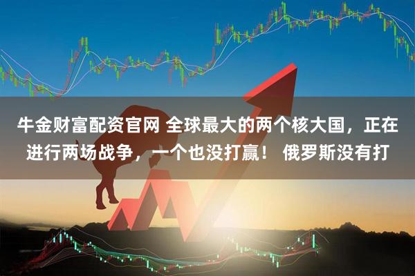 牛金财富配资官网 全球最大的两个核大国，正在进行两场战争，一个也没打赢！ 俄罗斯没有打